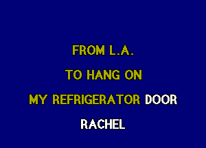 FROM LA.

TO HANG ON
MY REFRIGERATOR DOOR
RACHEL