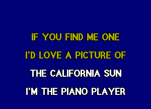 IF YOU FIND ME ONE

I'D LOVE A PICTURE OF
THE CALIFORNIA SUN
I'M THE PIANO PLAYER