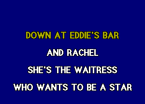 DOWN AT EDDIE'S BAR

AND RACHEL
SHE'S THE WAITRESS
WHO WANTS TO BE A STAR