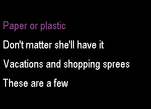 Paper or plastic

Don't matter she'll have it

Vacations and shopping sprees

These are a few