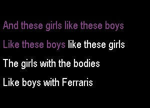 And these girls like these boys

Like these boys like these girls
The girls with the bodies

Like boys with Ferraris