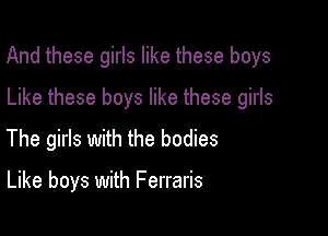 And these girls like these boys

Like these boys like these girls
The girls with the bodies

Like boys with Ferraris