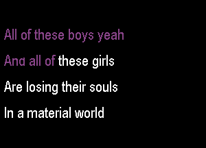 All of these boys yeah

And all of these girls

Are losing their souls

In a material world