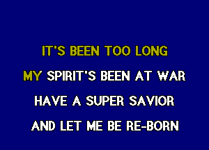 IT'S BEEN T00 LONG

MY SPIRIT'S BEEN AT WAR
HAVE A SUPER SAVIOR
AND LET ME BE RE-BORN