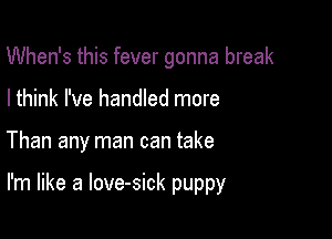 When's this fever gonna break
I think I've handled more

Than any man can take

I'm like a love-sick puppy