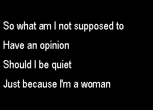 So what am I not supposed to

Have an opinion

Should I be quiet

Just because I'm a woman