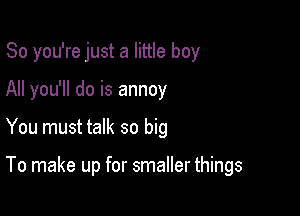 So you're just a little boy

All you'll do is annoy
You must talk so big

To make up for smaller things