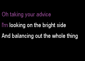 Oh taking your advice
I'm looking on the bright side

And balancing out the whole thing