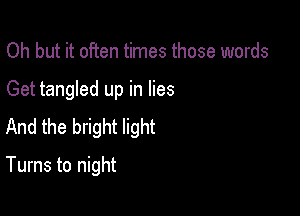 Oh but it often times those words

Get tangled up in lies

And the bright light
Turns to night