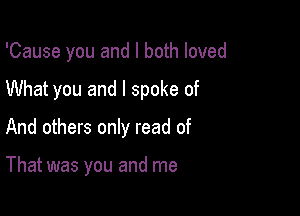 'Cause you and I both loved

What you and I spoke of

And others only read of

That was you and me