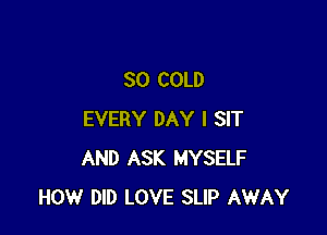SO COLD

EVERY DAY I SIT
AND ASK MYSELF
HOW DID LOVE SLIP AWAY