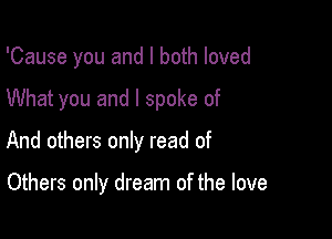 'Cause you and I both loved

What you and I spoke of

And others only read of

Others only dream of the love