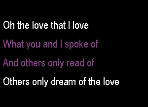 Oh the love that I love
What you and I spoke of

And others only read of

Others only dream of the love