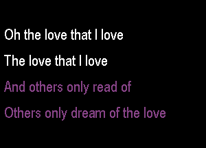 Oh the love that I love
The love that I love

And others only read of

Others only dream of the love