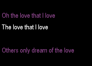 Oh the love that I love

The love that I love

Others only dream of the love