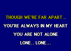 THOUGH WE'RE FAR APART..

YOU'RE ALWAYS IN MY HEART
YOU ARE NOT ALONE
LONE. LONE...