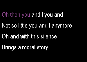 Oh then you and I you and I
Not so little you and l anymore

Oh and with this silence

Brings a moral story