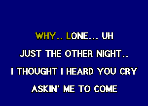 WHY.. LONE... UH

JUST THE OTHER NlGHT..
I THOUGHT I HEARD YOU CRY
ASKIN' ME TO COME