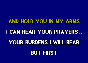 AND HOLD YOU IN MY ARMS

I CAN HEAR YOUR PRAYERS..
YOUR BURDENS I WILL BEAR
BUT FIRST