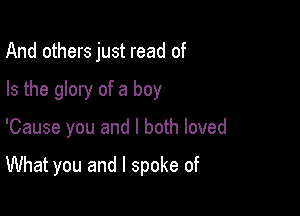 And others just read of
Is the glory of a boy

'Cause you and I both loved

What you and I spoke of
