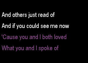 And others just read of
And if you could see me now

'Cause you and I both loved

What you and I spoke of