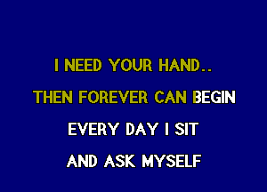 I NEED YOUR HAND..

THEN FOREVER CAN BEGIN
EVERY DAY I SIT
AND ASK MYSELF