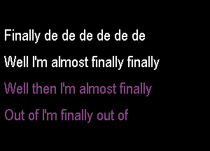 Finally de de de de de de
Well I'm almost finally finally

Well then I'm almost finally

Out of I'm finally out of