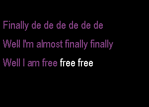 Finally de de de de de de
Well I'm almost finally finally

Well I am free free free