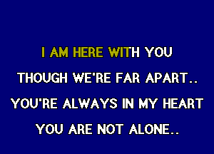 I AM HERE WITH YOU
THOUGH WE'RE FAR APART..
YOU'RE ALWAYS IN MY HEART
YOU ARE NOT ALONE.