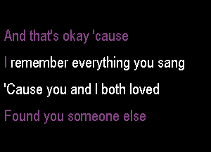 And thafs okay 'cause

I remember everything you sang

'Cause you and I both loved

Found you someone else