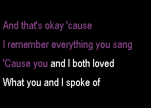 And thafs okay 'cause

I remember everything you sang

'Cause you and I both loved

What you and I spoke of