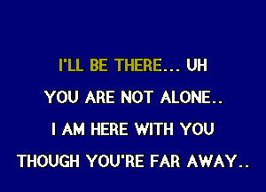 I'LL BE THERE... UH

YOU ARE NOT ALONE.
I AM HERE WITH YOU
THOUGH YOU'RE FAR AWAY..