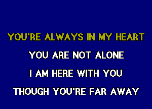 YOU'RE ALWAYS IN MY HEART

YOU ARE NOT ALONE
I AM HERE WITH YOU
THOUGH YOU'RE FAR AWAY