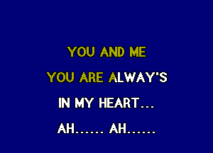YOU AND ME

YOU ARE ALWAY'S
IN MY HEART...
AH ...... AH ......