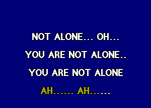 NOT ALONE... 0H...

YOU ARE NOT ALONE.
YOU ARE NOT ALONE
AH ...... AH ......