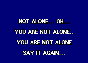 NOT ALONE... 0H...

YOU ARE NOT ALONE.
YOU ARE NOT ALONE
SAY IT AGAIN...