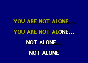 YOU ARE NOT ALONE...

YOU ARE NOT ALONE...
NOT ALONE...
NOT ALONE