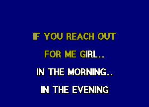 IF YOU REACH OUT

FOR ME GIRL.
IN THE MORNING.
IN THE EVENING