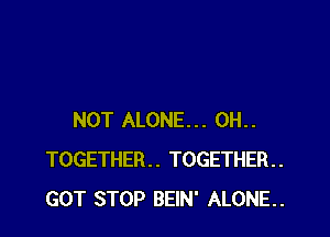 NOT ALONE... 0H..
TOGETHER. TOGETHER
GOT STOP BEIN' ALONE.