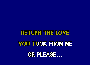 RETURN THE LOVE
YOU TOOK FROM ME
OR PLEASE...