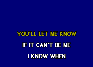 YOU'LL LET ME KNOW
IF IT CAN'T BE ME
I KNOW WHEN