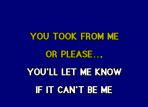 YOU TOOK FROM ME

OR PLEASE...
YOU'LL LET ME KNOW
IF IT CAN'T BE ME