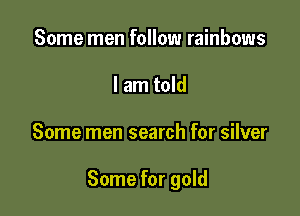 Some men follow rainbows
I am told

Some men search for silver

Some for gold