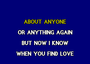 ABOUT ANYONE

OR ANYTHING AGAIN
BUT NOW I KNOW
WHEN YOU FIND LOVE