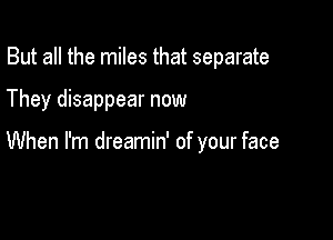 But all the miles that separate

They disappear now

When I'm dreamin' of your face