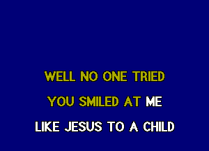 WELL NO ONE TRIED
YOU SMILED AT ME
LIKE JESUS TO A CHILD