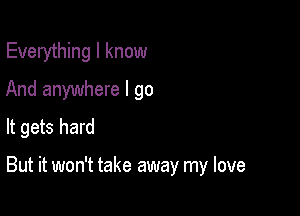 Everything I know
And anywhere I go
It gets hard

But it won't take away my love