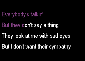 Everybodst talkin'
But they don't say a thing

They look at me with sad eyes

But I don't want their sympathy