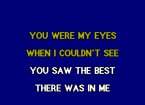 YOU WERE MY EYES

WHEN I COULDN'T SEE
YOU SAW THE BEST
THERE WAS IN ME