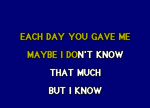 EACH DAY YOU GAVE ME

MAYBE I DON'T KNOW
THAT MUCH
BUT I KNOW